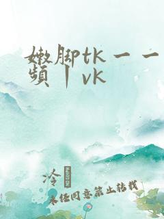 嫩脚tk一一视频丨vk