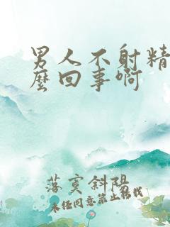 男人不射精是怎么回事啊