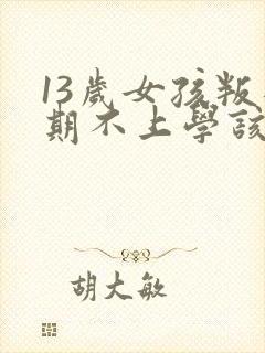 13岁女孩叛逆期不上学该怎么办