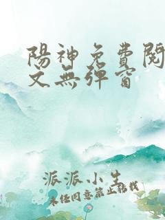 阳神免费阅读全文无弹窗
