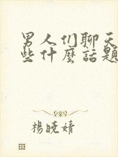 男人们聊天都聊些什么话题