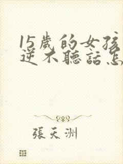 15岁的女孩叛逆不听话怎么办