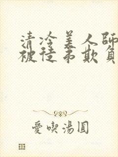 清冷美人师尊又被徒弟欺负了小说