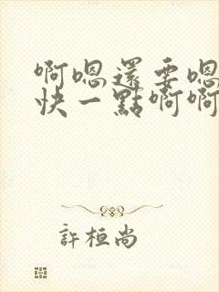 啊嗯还要嗯嗯再快一点啊啊