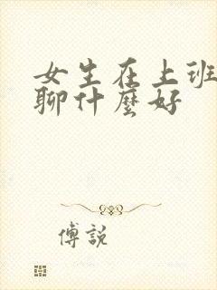 女生在上班跟她聊什么好