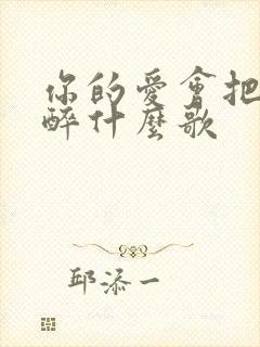 你的爱会把我灌醉什么歌