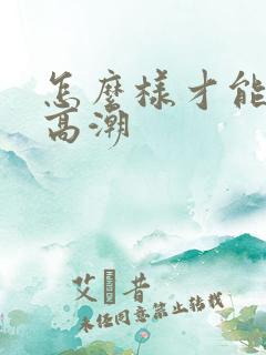 怎么样才能让她高潮