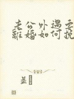 老公外遇要跟我离婚如何挽留