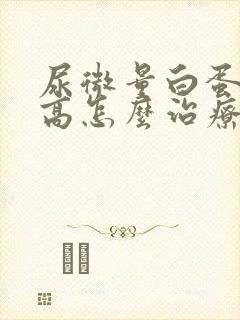 尿微量白蛋白偏高怎么治疗好呢?