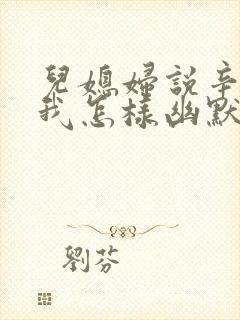 儿媳妇说辛苦了我怎样幽默回复她