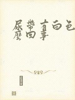 尿带有白色是怎么回事