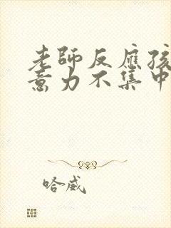 老师反应孩子注意力不集中,应该怎么回复