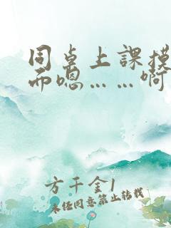 同桌上课摸我下面嗯……啊……好爽