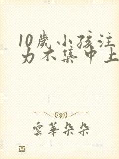 10岁小孩注意力不集中上课老开小差