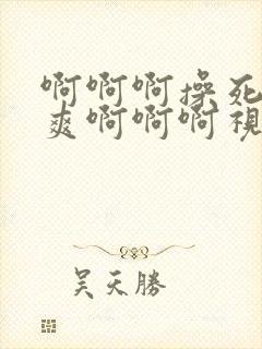 啊啊啊操死我好爽啊啊啊视频