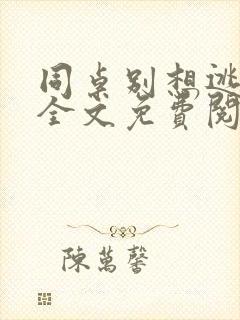 同桌别想逃小说全文免费阅读