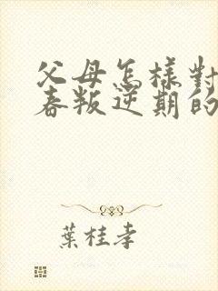 父母怎样对待青春叛逆期的孩子