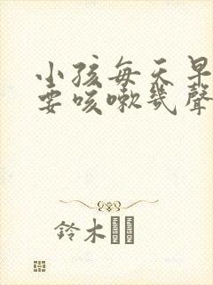 小孩每天早上都要咳嗽几声怎么回事