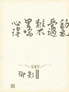 心里难受的压抑得喘不过气