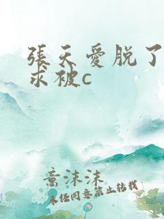 张天爱脱了内裤求被c