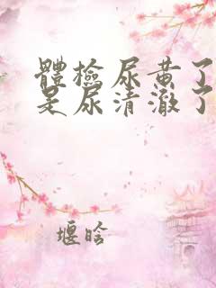 体检尿黄了好还是尿清澈了好