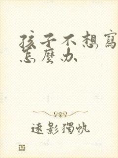 孩子不想写作业怎么办