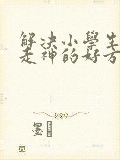 解决小学生上课走神的好方法