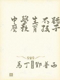 中学生不听话怎么教育孩子