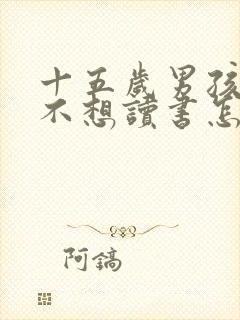 十五岁男孩叛逆不想读书怎么办