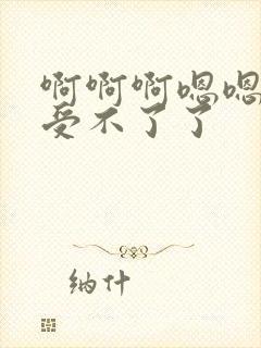 啊啊啊嗯嗯啊啊受不了了