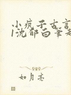 小疯子古言1v1沈郁白笔趣阁