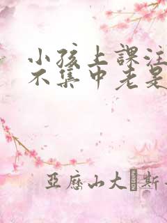 小孩上课注意力不集中老是走神