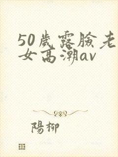 50岁露脸老熟女高潮av