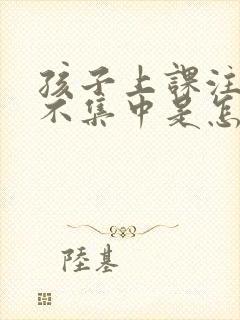 孩子上课注意力不集中是怎么回事?