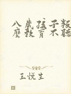 八岁孩子叛逆怎么教育不听话怎么办