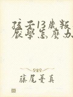 孩子13岁叛逆厌学怎么办