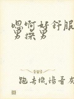 嗯啊好舒服好棒男操男