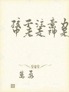 孩子注意力不集中老走神是什么原因