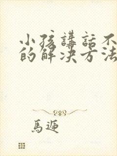 小孩讲话不清楚的解决方法