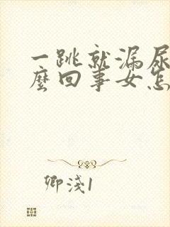 一跳就漏尿是怎么回事女怎么治疗