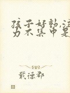 孩子好动,注意力不集中是怎么回事