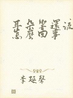 耳朵响还流水是怎么回事