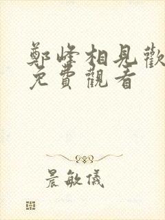 郑峰相见欢短剧免费观看