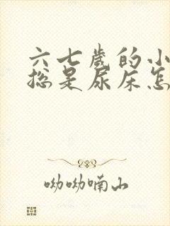 六七岁的小男孩总是尿床怎么办呢?