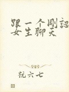 跟一个刚认识的女生聊天