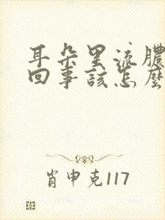 耳朵里流脓怎么回事该怎么办