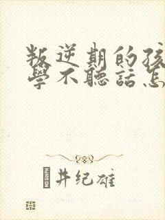 叛逆期的孩子厌学不听话怎么沟通