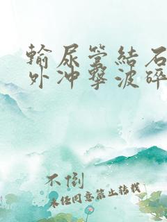 输尿管结石要体外冲击波碎石