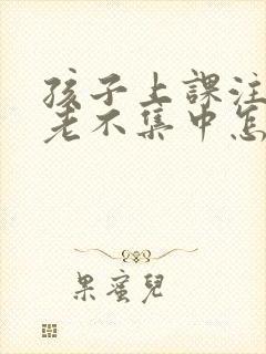 孩子上课注意力老不集中怎么回事