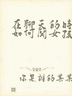 在聊天的时候 如何哄女孩子开心